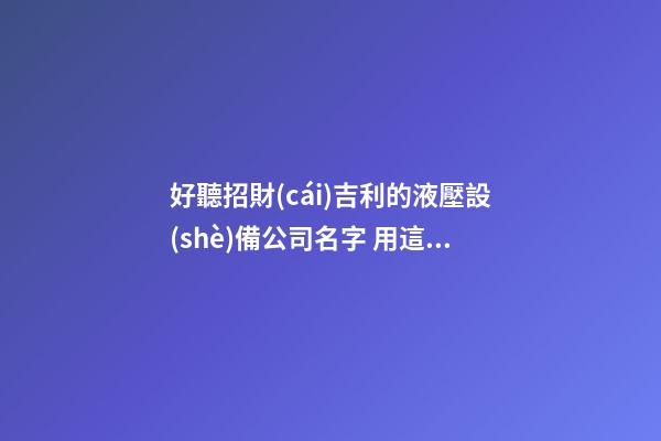 好聽招財(cái)吉利的液壓設(shè)備公司名字 用這批字肯定好看-第1張-公司起名-玄機(jī)派